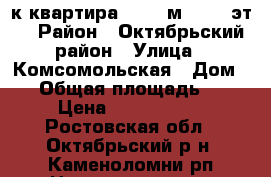  1-к квартира, 34.4 м², 1/2 эт. › Район ­ Октябрьский район › Улица ­ Комсомольская › Дом ­ 5 › Общая площадь ­ 34 › Цена ­ 1 200 000 - Ростовская обл., Октябрьский р-н, Каменоломни рп Недвижимость » Квартиры продажа   . Ростовская обл.